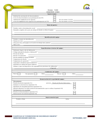 -66
FFFAAASSSCCCÍÍÍCCCUUULLLOOO 111000 “““CCCOOONNNDDDIIICCCIIIOOONNNEEESSS DDDEEE SSSEEEGGGUUURRRIIIDDDAAADDD EEE HHHIIIGGGIIIEEENNNEEE”””
DDDEEERRREEECCCHHHOOOSSS RRREEESSSEEERRRVVVAAADDDOOOSSS SSSIIIAAA SSSEEEPPPTTTIIIEEEMMMBBBRRREEE,,, 222000000777
No. de control S.T.P.S.
Aviso de ampliación de la vigencia (con participación de UV) No. de control S.T.P.S.
Nuevo
Nombre y firma fecha:
Demostración documental (apartado 9.6)
Pruebas de funcionamiento (apartado 9.5)
Método alternativo (se debe anexar la documentación a que se refiere el apartado 9.4)
Del dispositivo de seguridad:
precisarPrueba de presión (apartado 9.1)
Del recipiente:
De uso
Capacidad volumétrica (para recipientes)
En operación Años
Superficie de calefacción (para calderas)
Número y tipos de dispositivos de seguridad (con presiones de calibración)
11 Kg/cm2
Tipo y uso :
Código principal de diseño y fabricación
Presión de diseño
Presión de operación
Identificación del equipo :
Número de serie :
Nombre, razón o denominación social
Solicitud de ampliación de la vigencia
Nombre o número de identificación:
Datos del patrón :
Solicitud de autorización de funcionamiento
Aviso de funcionamiento (con participación de UV)
Formato N-020
SOLICITUD / AVISO
Tipo de trámite :
Domicilio completo del centro de trabajo en donde se ubica el equipo :
Ubicación física del equipo en el centro de trabajo (área, planta):
Fabricante, lugar y año de fabricación
Especificaciones técnicas del equipo :
Presión máxima de trabajo permitida
Condiciones del equipo :
Representación legal:
Temperatura de diseño
Temperatura de operación
Años
Demostración de la seguridad del equipo :
Prueba de Presión hidrostática
Expediente de integridad mecánica (apartado 9.3)
Exámenes no destructivos (apartado 9.2)
 