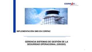IMPLEMENTACIÓN SMS EN CORPAC
1
GERENCIA SISTEMAS DE GESTIÓN DE LA
SEGURIDAD OPERACIONAL (GSGSO)
 