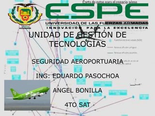 UNIDAD DE GESTIÓN DE
TECNOLOGÍAS
SEGURIDAD AEROPORTUARIA
ING: EDUARDO PASOCHOA
ANGEL BONILLA
4TO SAT
 