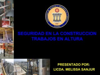 SEGURIDAD EN LA CONSTRUCCION
    TRABAJOS EN ALTURA




              PRESENTADO POR:
            LICDA. MELISSA SANJUR
 