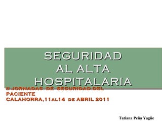 SEGURIDAD AL ALTA HOSPITALARIA II JORNADAS  DE  SEGURIDAD DEL PACIENTE  CALAHORRA,11al14  de ABRIL 2011 Tatiana Peña Yagüe 