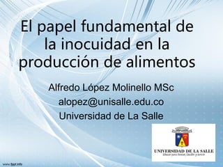 El papel fundamental de
la inocuidad en la
producción de alimentos
Alfredo López Molinello MSc
alopez@unisalle.edu.co
Universidad de La Salle
 