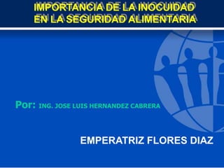 IMPORTANCIA DE LA INOCUIDAD
    EN LA SEGURIDAD ALIMENTARIA




Por: ING. JOSE LUIS HERNANDEZ CABRERA


                EMPERATRIZ FLORES DIAZ
 