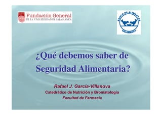 Rafael J. García-Villanova
Catedrático de Nutrición y Bromatología
Facultad de Farmacia
¿Qué debemos saber de
Seguridad Alimentaria?
 