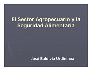 El Sector Agropecuario y la
           g p
   Seguridad Alimentaria




       José Baldivia Urdininea
 