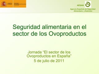 Seguridad alimentaria en el sector de los Ovoproductos Jornada “El sector de los Ovoproductos en España” 5 de julio de 2011 