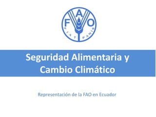Seguridad Alimentaria y
Cambio Climático
Representación de la FAO en Ecuador
 
