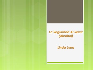 La Seguridad Al Servir 
(Alcohol) 
Linda Luna 
 