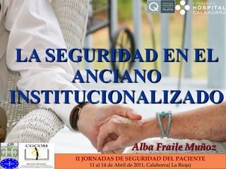 LA SEGURIDAD EN EL ANCIANO INSTITUCIONALIZADO Alba Fraile Muñoz II JORNADAS DE SEGURIDAD DEL PACIENTE 11 al 14 de Abril de 2011, Calahorra( La Rioja) 