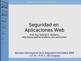 Seguridad en  Aplicaciones Web Prof. Ing. Gabriel E. Arellano http://www.gabriel-arellano.com.ar/charlas/ Semana Internacional de la Seguridad Informática  2008 U.T.N. - F.R. C. del Uruguay 