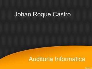 Auditoria Informatica
Johan Roque Castro
 