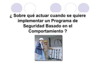 ¿ Sobre qué actuar cuando se quiere
    implementar un Programa de
      Seguridad Basado en el
         Comportamiento ?
 