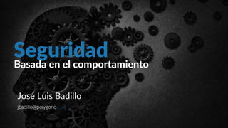 Seguridad
Basada en el comportamiento
José Luis Badillo
jbadillo@polygono.com
 