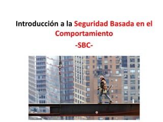 Introducción a la Seguridad Basada en el
Comportamiento
-SBC-
 