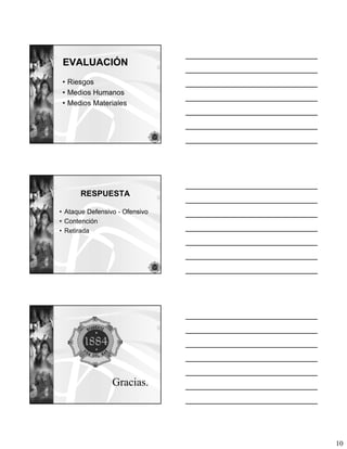 EVALUACIÓN
 • Riesgos
 • Medios Humanos
 • Medios Materiales




      RESPUESTA

• Ataque Defensivo - Ofensivo
• Contención
• Retirada




                 Gracias.




                                10
 