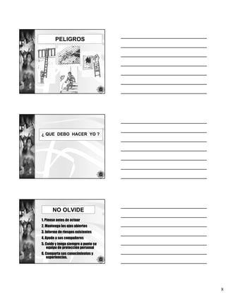 PELIGROS




¿ QUE DEBO HACER YO ?




       NO OLVIDE
1. Piense antes de actuar
2. Mantenga los ojos abiertos
3. Informe de riesgos existentes
4. Ayude a sus compañeros
5. Cuide y tenga siempre a punto su
    equipo de protección personal
6. Comparta sus conocimientos y
   experiencias.




                                      8
 