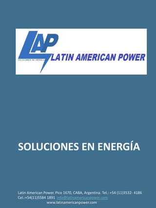 SOLUCIONES EN ENERGÍA


Latin American Power. Pico 1670, CABA, Argentina. Tel.: +54 (11)3532- 4186
Cel.:+54(11)5584 1891 info@latinamericanpower.com
                 www.latinamericanpower.com
 