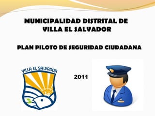 MUNICIPALIDAD DISTRITAL DE
VILLA EL SALVADOR
PLAN PILOTO DE SEGURIDAD CIUDADANA
2011
 