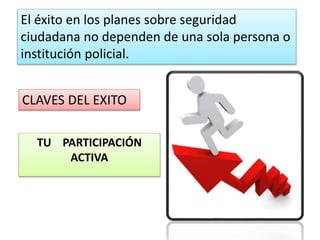El éxito en los planes sobre seguridad
ciudadana no dependen de una sola persona o
institución policial.
CLAVES DEL EXITO
TU PARTICIPACIÓN
ACTIVA
 