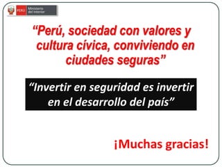 “Perú, sociedad con valores y
cultura cívica, conviviendo en
ciudades seguras”
¡Muchas gracias!
“Invertir en seguridad es invertir
en el desarrollo del país”
 