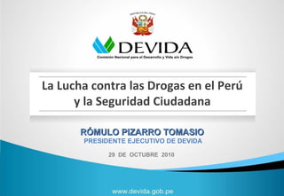 La Lucha contra las Drogas en el Perú
y la Seguridad Ciudadana
RÓMULO PIZARRO TOMASIORÓMULO PIZARRO TOMASIO
PRESIDENTE EJECUTIVO DE DEVIDA
29 DE OCTUBRE 2010
 