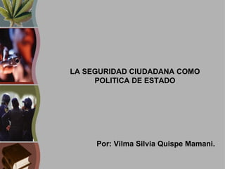 LA SEGURIDAD CIUDADANA COMO
POLITICA DE ESTADO
Por: Vilma Silvia Quispe Mamani.
 