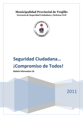 Municipalidad Provincial de Trujillo
   Gerencia de Seguridad Ciudadana y Defensa Civil




Seguridad Ciudadana…
¡Compromiso de Todos!
Boletín Informativo 16




                                                     2011
 