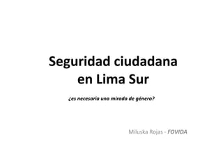 Seguridad ciudadana
    en Lima Sur
  ¿es necesaria una mirada de género?




                          Miluska Rojas - FOVIDA
 