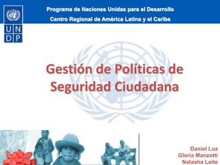 Programa de Naciones Unidas para el Desarrollo
Centro Regional de América Latina y el Caribe
Gestión de Políticas de
Seguridad Ciudadana
Daniel Luz
Gloria Manzotti
Natasha Leite
 
