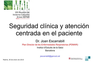 Seguridad clínica y atención centrada en el paciente Dr. Joan Escarrabill Plan Director de les Enfermedades Respiratorias (PDMAR) Institut d’Estudis de la Salut Barcelona [email_address] Madrid, 30 de enero de 2010 