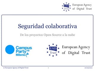 Seguridad colaborativa De los proyectos Open Source a la nube 13/10/11 1 © European Agency of Digital Trust 