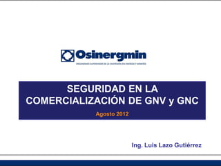 Ing. Luis Lazo Gutiérrez
SEGURIDAD EN LA
COMERCIALIZACIÓN DE GNV y GNC
Agosto 2012
 