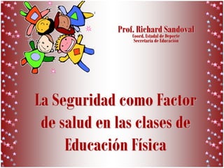 La Seguridad como Factor
de salud en las clases de
Educación Física
Prof. Richard Sandoval
Coord. Estadal de Deporte
Secretaría de Educación
 