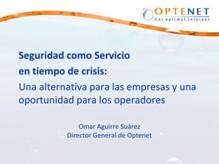 Seguridad comoServicio en tiempo de crisis:  Una alternativa para las empresas y una oportunidad para los operadores Omar Aguirre SuárezDirector General de Optenet 