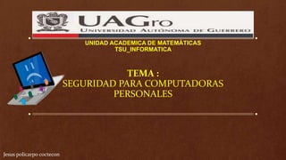 TEMA :
SEGURIDAD PARA COMPUTADORAS
PERSONALES
UNIDAD ACADEMICA DE MATEMÀTICAS
TSU_INFORMATICA
Jesus policarpo coctecon
 