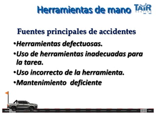 Herramientas de mano
•Herramientas defectuosas.
•Uso de herramientas inadecuadas para
la tarea.
•Uso incorrecto de la herramienta.
•Mantenimiento deficiente
Fuentes principales de accidentes
 