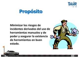 Propósito
Minimizar los riesgos de
incidentes derivados del uso de
herramientas manuales y de
poder y asegurar la existencia
de herramientas en buen
estado.
 