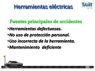 Herramientas eléctricas
•Herramientas defectuosas.
•No uso de protección personal.
•Uso incorrecta de la herramienta.
•Mantenimiento deficiente
Fuentes principales de accidentes
 