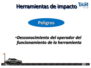 Herramientas de impacto
•Desconocimiento del operador del
funcionamiento de la herramienta
Peligros
 