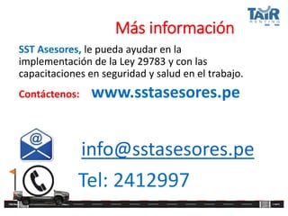 Más información
SST Asesores, le pueda ayudar en la
implementación de la Ley 29783 y con las
capacitaciones en seguridad y salud en el trabajo.
Contáctenos: www.sstasesores.pe
info@sstasesores.pe
Tel: 2412997
 