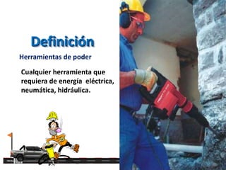 Definición
Herramientas de poder
Cualquier herramienta que
requiera de energía eléctrica,
neumática, hidráulica.
 