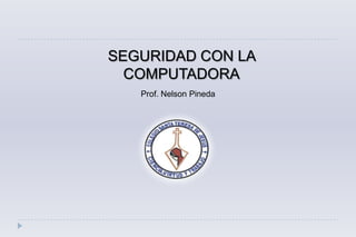 SEGURIDAD CON LA
COMPUTADORA
Prof. Nelson Pineda
 