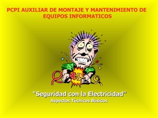 PCPI AUXILIAR DE MONTAJE Y MANTENIMIENTO DE
            EQUIPOS INFORMATICOS




        “Seguridad con la Electricidad”
             Aspectos Técnicos Básicos
 