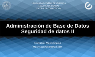 Administración de Base de Datos
Seguridad de datos II
Profesora: Mercy Ospina
Mercy.ospinat@gmail.com
UNIVERSIDAD CENTRAL DE VENEZUELA
FACULTAD DE CIENCIAS
ESCUELA DE COMPUTACIÓN
 