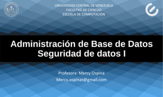 Administración de Base de Datos
Seguridad de datos I
Profesora: Mercy Ospina
Mercy.ospinat@gmail.com
UNIVERSIDAD CENTRAL DE VENEZUELA
FACULTAD DE CIENCIAS
ESCUELA DE COMPUTACIÓN
 