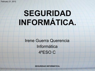 February 21, 2012




                      SEGURIDAD
                    INFORMÁTICA.

                     Irene Guerra Querencia
                           Informática
                            4ºESO C


                          SEGURIDAD INFORMÁTICA.
 