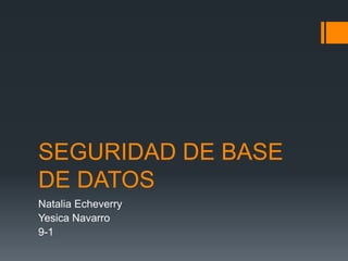 SEGURIDAD DE BASE 
DE DATOS 
Natalia Echeverry 
Yesica Navarro 
9-1 
 