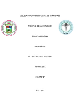 ESCUELA SUPERIOR POLITÈCNICA DE CHIMBORAZO

FACULTAD DE SALUD PÙBLICA

ESCUELA MEDICINA

INFORMÀTICA

ING. MIGUEL ANGEL DÀVALOS

MILTON VEGA

CUARTO “B”

2013 - 2014

 