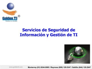 www.goldenti.com Monterrey (81) 8244.0085 / Reynosa (899) 129.5347 / Saltillo (844) 120.2947
Servicios de Seguridad de
Información y Gestión de TI
 