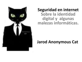 Seguridad en internet
Sobre la identidad
digital y algunas
malezas informáticas.
Jarod Anonymous Cat
Anonymous
CAT
 
